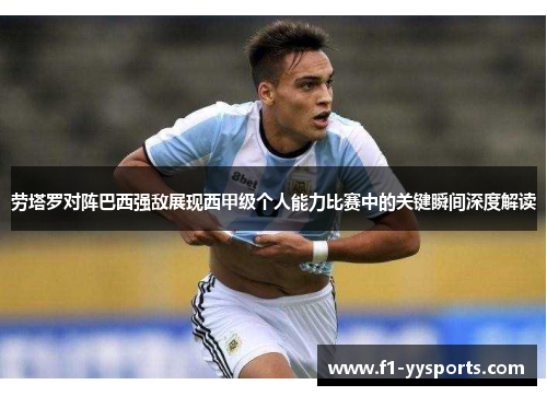 劳塔罗对阵巴西强敌展现西甲级个人能力比赛中的关键瞬间深度解读