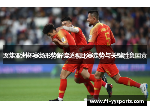 聚焦亚洲杯赛场形势解读透视比赛走势与关键胜负因素