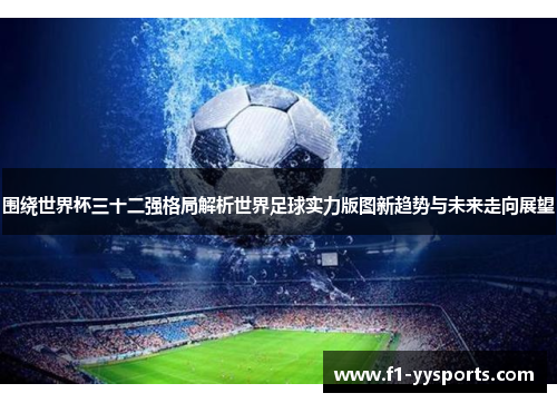 围绕世界杯三十二强格局解析世界足球实力版图新趋势与未来走向展望