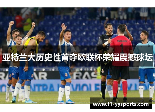 亚特兰大历史性首夺欧联杯荣耀震撼球坛