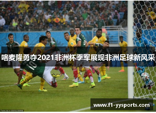 喀麦隆勇夺2021非洲杯季军展现非洲足球新风采