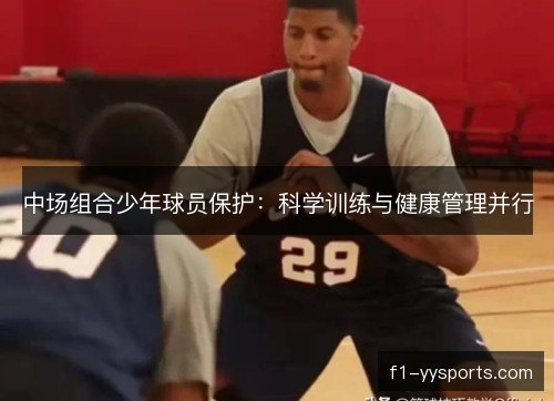 中场组合少年球员保护：科学训练与健康管理并行